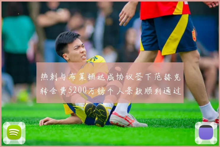 热刺与布莱顿达成协议签下范赫克转会费5200万镑个人条款顺利通过
