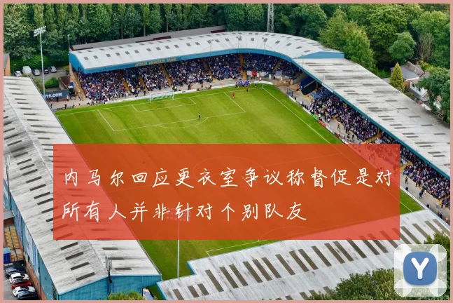 内马尔回应更衣室争议称督促是对所有人并非针对个别队友