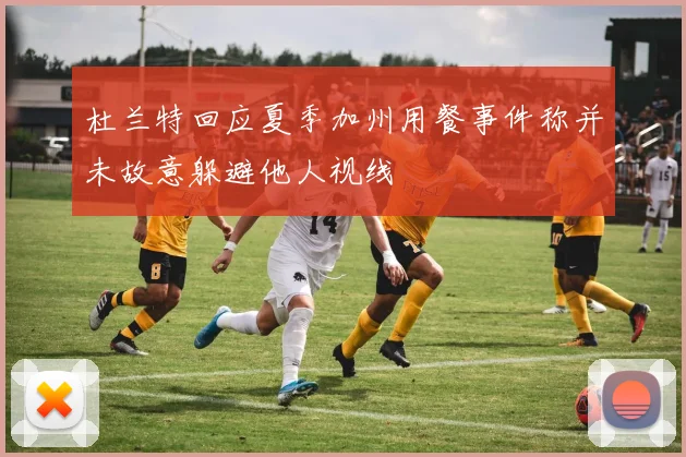 杜兰特回应夏季加州用餐事件称并未故意躲避他人视线