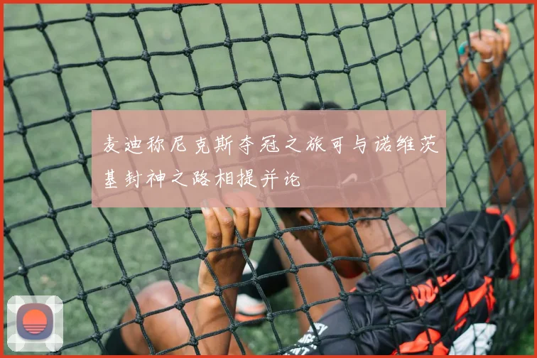 麦迪称尼克斯夺冠之旅可与诺维茨基封神之路相提并论
