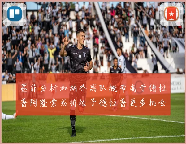 墨菲分析加纳乔离队概率高于德拉普阿隆索或将给予德拉普更多机会