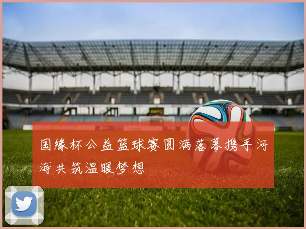 国缘杯公益篮球赛圆满落幕携手河海共筑温暖梦想