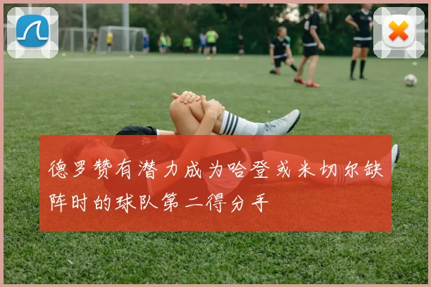 德罗赞有潜力成为哈登或米切尔缺阵时的球队第二得分手