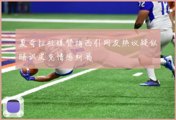 夏奇拉社媒赞梅西引网友热议疑似暗讽皮克情感纠葛